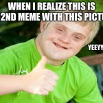 Downs syndrome thumbs up | WHEN I REALIZE THIS IS THE 2ND MEME WITH THIS PICTURE:; YEEYYYYYYY | image tagged in downs syndrome thumbs up | made w/ Imgflip meme maker