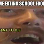 accurate | ME EATING SCHOOL FOOD | image tagged in i want to die,school food,memes,funny memes,fun stream,fonnay | made w/ Imgflip meme maker