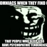 Trollge Meme | INSOMNIACS WHEN THEY FIND OUT; THAT PEOPLE WHO SLEEP LESS HAVE PSYCHOPATHIC TENDENCIES | image tagged in trollge,insomnia,psychopath,memes | made w/ Imgflip meme maker