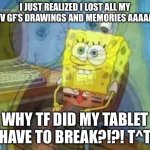 I was saving all our old memories in my folder on my tablet and when it broke, I lost it all T-T | I JUST REALIZED I LOST ALL MY PREV GF’S DRAWINGS AND MEMORIES AAAAAAA; WHY TF DID MY TABLET HAVE TO BREAK?!?! T^T | image tagged in spongebob panic inside,h a l p p p,s a d n e s s | made w/ Imgflip meme maker