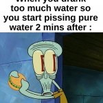 ''ight" | When you drank too much water so you start pissing pure water 2 mins after : | image tagged in oh shit squidward,memes,funny,relatable,water,front page plz | made w/ Imgflip meme maker