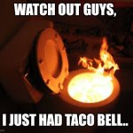 toilet fire | WATCH OUT GUYS, I JUST HAD TACO BELL.. | image tagged in toilet fire | made w/ Imgflip meme maker
