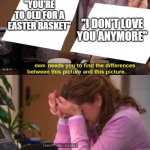 Easter Baskets | "YOU'RE TO OLD FOR A EASTER BASKET"; "I DON'T LOVE YOU ANYMORE"; mom | image tagged in they're the same picture - sad crying | made w/ Imgflip meme maker