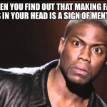 WAIT WHAAAAAAAAAAAAAAAAAAAAAAAAAAAAAAAAAAAAAAAAAT | WHEN YOU FIND OUT THAT MAKING FAKE SCENARIOS IN YOUR HEAD IS A SIGN OF MENTAL ILLNESS | image tagged in wait what | made w/ Imgflip meme maker