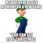 Hair less Luigi | ME WHEN EVER I ASK MY MOM FOR A NEW GAME; “YOU CAN GET IT AT CHRISTMAS | image tagged in hair less luigi | made w/ Imgflip meme maker