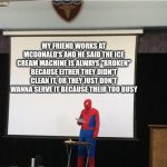 I FOUND OUT WHY THE ICE CREAM MACHINE IS ALWAYS BROKEN | WHY THE ICE CREAM MACHINE IS ALWAYS BROKEN:; MY FRIEND WORKS AT MCDONALD'S AND HE SAID THE ICE CREAM MACHINE IS ALWAYS "BROKEN" BECAUSE EITHER THEY DIDN'T CLEAN IT, OR THEY JUST DON'T WANNA SERVE IT BECAUSE THEIR TOO BUSY | image tagged in spiderman on stage,mcdonalds,ice cream,the scroll of truth,friends,discovery | made w/ Imgflip meme maker