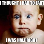 scared baby | I THOUGHT I HAD TO FART; I WAS HALF RIGHT | image tagged in scared baby | made w/ Imgflip meme maker