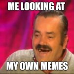 Spanish laughing Guy Risitas | ME LOOKING AT; MY OWN MEMES | image tagged in spanish laughing guy risitas,memes,my meme | made w/ Imgflip meme maker