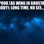 The Return Of Ghosta (Spook) Wing | SPOOK (AS WING IN GHOSTA’S BODY): LONG TIME, NO SEE….. | image tagged in night sky | made w/ Imgflip meme maker