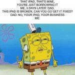Totally could see this being in a Luke Davidson short | DAD: BE CAREFUL WITH THAT IPAD, THAT'S MINE, YOU'RE JUST BORROWING IT
ME, 3 DAYS LATER: DAD, THIS IPAD IS BROKEN, CAN YOU GO GET IT FIXED?
DAD: NO, YOUR IPAD, YOUR BUSINESS
ME: | image tagged in angry spongebob,parents | made w/ Imgflip meme maker