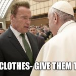 The Terminator meets the Pope 001 | YOUR CLOTHES- GIVE THEM TO ME! | image tagged in arnold schwarzenenegger meets the pope 001 | made w/ Imgflip meme maker