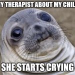 Awkward Seal | TOLD MY THERAPIST ABOUT MY CHILDHOOD; SHE STARTS CRYING | image tagged in awkward seal | made w/ Imgflip meme maker