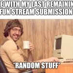 This is my last submission for today | ME WITH MY LAST REMAINING FUN STREAM SUBMISSION; *RANDOM STUFF* | image tagged in goofy working man,oh wow are you actually reading these tags,why are you reading the tags,stop reading the tags,or else | made w/ Imgflip meme maker