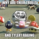 Mario Kart | WHY ARE THEIR TROLLS; AND TYLER1 RAGING | image tagged in mario kart | made w/ Imgflip meme maker