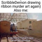 When will you learn!? ScribbleDemon will get consequences! | Me: (sees ScribbleDemon drawing ribbon murder art again)
Also me: | image tagged in it was time for thomas to leave he had seen everything,memes,kirby,enough is enough | made w/ Imgflip meme maker