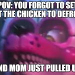 you forgot to defrost the chicken, didn't you? | POV: YOU FORGOT TO SET OUT THE CHICKEN TO DEFROST; AND MOM JUST PULLED UP. | image tagged in fnaf | made w/ Imgflip meme maker