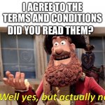 I've never once started and finished them, agreeing is a huge lie for me | I AGREE TO THE TERMS AND CONDITIONS; DID YOU READ THEM? | image tagged in well yes but actually no | made w/ Imgflip meme maker