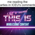 Wait a second this is wholesome content | me reading the parties in ICEU's comments: | image tagged in wait a second this is wholesome content | made w/ Imgflip meme maker