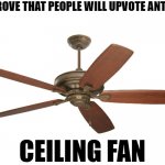 ceiling fan | TO PROVE THAT PEOPLE WILL UPVOTE ANTHING; CEILING FAN | image tagged in ceiling fan | made w/ Imgflip meme maker