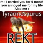 No but moms are always using that arrgument fr fr | Mom : I carried you for 9 months !
Me : you annoyed me for my lifetime
Also me : | image tagged in tyrannosaurus rekt,memes,funny,relatable,joke,front page plz | made w/ Imgflip meme maker
