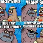10K specail part 2 | I MAKE DECENT MEMES; YEAH? SO? WITHOUT ANY BEGGING FOR UPVOTES; RIGHT THIS WAY SORRY FOR KEEPING YOU WAITING | image tagged in welcome to the salty spitoon | made w/ Imgflip meme maker