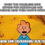 cheeseburger | WHEN THE HOMELESS KID'S CRYING FOR MCDONALDS AND SOMEONE ASKS THEM WHAT'S WRONG:; AI WUN SUM CHIZBORGURZ JUZD TU IT | image tagged in cheeseburger | made w/ Imgflip meme maker