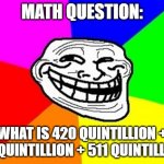 Troll Face Colored | MATH QUESTION:; WHAT IS 420 QUINTILLION + 69 QUINTILLION + 511 QUINTILLION | image tagged in memes,troll face colored | made w/ Imgflip meme maker