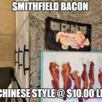 Smithfield Bacon Now | SMITHFIELD BACON; CHINESE STYLE @ $10.00 LB | image tagged in smithfield bacon now | made w/ Imgflip meme maker