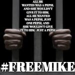 Institutionalized | ALL HE WANTED WAS A PEPSI.  AND SHE WOULDN'T GIVE IT TO HIM.  ALL HE WANTED WAS A PEPSI, JUST ONE PEPSI, AND SHE WOULDN'T GIVE IT TO HIM.  JUST A PEPSI; #FREEMIKE | image tagged in jail | made w/ Imgflip meme maker