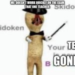 True story | ME: DOESN'T WORK QUICKLY ON THE EXAM
THAT ONE TEACHER:; TEST; GONE | image tagged in skidoo skidoken your neck is now broken,scp-173,exam,test,pasting | made w/ Imgflip meme maker