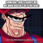 im already four parallel universes infront of you | SOMEONE: JOKES ABOUT ME
ME WHO DOESN'T GET THE JOKE: | image tagged in im already four parallel universes infront of you | made w/ Imgflip meme maker