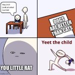 Cats are better | DOGS ARE BETTER THAN CATS; YOU LITTLE RAT | image tagged in yeet the child | made w/ Imgflip meme maker