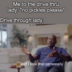 relatable fr | Me to the drive thru lady: "no pickles please"; Drive through lady: | image tagged in and i took that personally,drive thru,funny | made w/ Imgflip meme maker