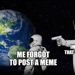 y'all chill | IMGFLIP PEOPLE THAT VIEW MY MEMES; ME FORGOT TO POST A MEME | image tagged in wait it's all,memes,funny | made w/ Imgflip meme maker