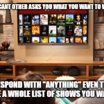 Netflix  | WHEN YOUR SIGNIFICANT OTHER ASKS YOU WHAT YOU WANT TO WATCH ON NETFLIX... AND YOU RESPOND WITH "ANYTHING" EVEN THOUGH YOU SECRETLY HAVE A WHOLE LIST OF SHOWS YOU WANT TO WATCH. | image tagged in netflix | made w/ Imgflip meme maker