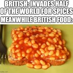 British food | BRITISH: INVADES HALF OF THE WORLD FOR SPICES; MEANWHILE BRITISH FOOD: | image tagged in beans on toast | made w/ Imgflip meme maker