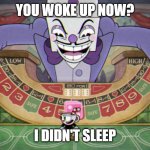 King Dice (cuphead) | YOU WOKE UP NOW? I DIDN'T SLEEP | image tagged in king dice cuphead | made w/ Imgflip meme maker