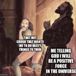 Me telling god i will be a positive force in the universe | ME TELLING GOD I WILL BE A POSITIVE FORCE IN THE UNIVERSE; THAT HOT CRUSH THAT WANTS ME TO DO NASTY THINGS TO THEM | image tagged in monk temptation,funny,positive,nasty,crush | made w/ Imgflip meme maker