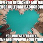 diversity | WHEN YOU RECOGNIZE AND VALUE DIVERSE CULTURAL BACKGROUNDS; YOU WILL STRENGTHEN, SUSTAIN AND EMPOWER YOUR STUDENTS | image tagged in diversity | made w/ Imgflip meme maker