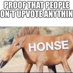 true tho | PROOF THAT PEOPLE DON'T UPVOTE ANYTHING | image tagged in honse | made w/ Imgflip meme maker