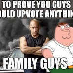 It's all about family dom n peter | TO PROVE YOU GUYS WOULD UPVOTE ANYTHING.. FAMILY GUYS | image tagged in vin diesel | made w/ Imgflip meme maker