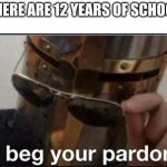 What? 12 years of trash? | "THERE ARE 12 YEARS OF SCHOOL" | image tagged in i beg your pardon,school | made w/ Imgflip meme maker