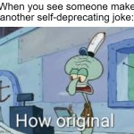 Squidward "How original" | When you see someone make another self-deprecating joke: | image tagged in squidward how original,memes | made w/ Imgflip meme maker