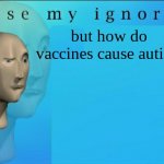 i actually want to know | but how do vaccines cause autism | image tagged in excuse my ignorance but | made w/ Imgflip meme maker