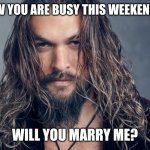 Jason Mamoa | I KNOW YOU ARE BUSY THIS WEEKEND BUT, WILL YOU MARRY ME? | image tagged in jason mamoa | made w/ Imgflip meme maker