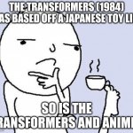think about it | THE TRANSFORMERS (1984) WAS BASED OFF A JAPANESE TOY LINE; SO IS THE TRANSFORMERS AND ANIME? | image tagged in hmm,transformers | made w/ Imgflip meme maker
