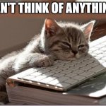 :( | I CAN'T THINK OF ANYTHING :( | image tagged in bored keyboard cat | made w/ Imgflip meme maker