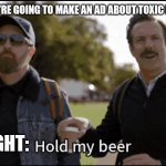 Bud Light | GILLETTE: WE'RE GOING TO MAKE AN AD ABOUT TOXIC MASCULINITY; BUD LIGHT: | image tagged in hold my beer | made w/ Imgflip meme maker