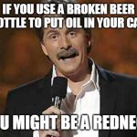 Jeff Foxworthy you might be a redneck | IF YOU USE A BROKEN BEER BOTTLE TO PUT OIL IN YOUR CAR; YOU MIGHT BE A REDNECK | image tagged in jeff foxworthy you might be a redneck,meme,memes,funny | made w/ Imgflip meme maker