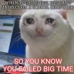 Sad cat tears | WHEN YOU FIND OUT YOU CAN'T INSPECT ON A SCHOOL COMPUTER; SO YOU KNOW YOU FAILED BIG TIME | image tagged in sad cat tears,lol | made w/ Imgflip meme maker